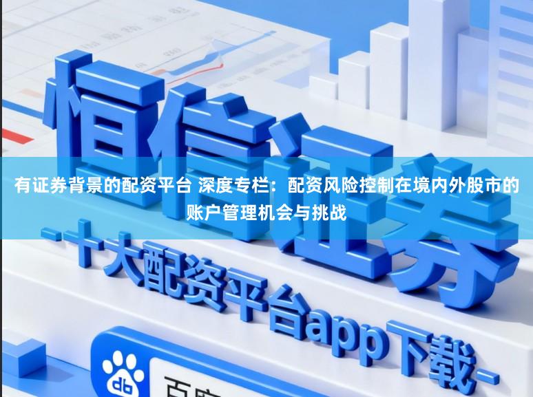 有证券背景的配资平台 深度专栏：配资风险控制在境内外股市的账户管理机会与挑战