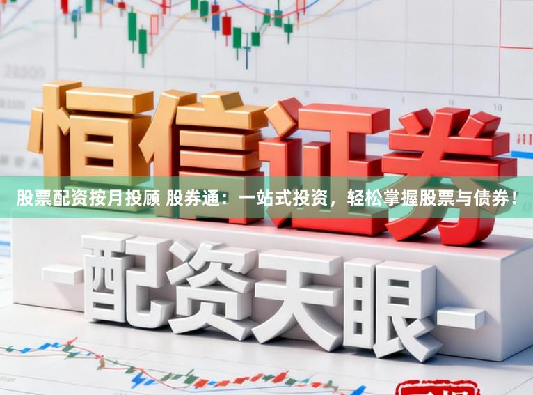 股票配资按月投顾 股券通：一站式投资，轻松掌握股票与债券！