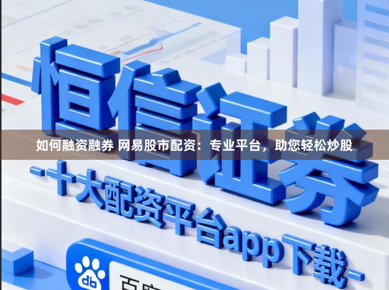 如何融资融券 网易股市配资：专业平台，助您轻松炒股