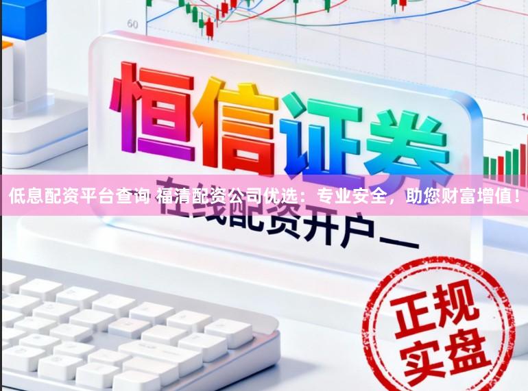 低息配资平台查询 福清配资公司优选：专业安全，助您财富增值！