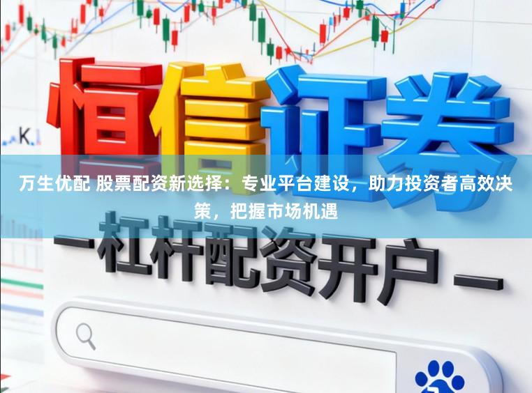 万生优配 股票配资新选择：专业平台建设，助力投资者高效决策，把握市场机遇