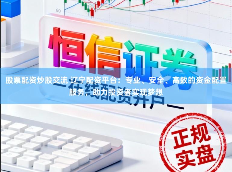 股票配资炒股交流 辽宁配资平台：专业、安全、高效的资金配置服务，助力投资者实现梦想