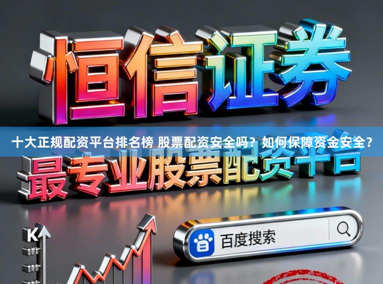 十大正规配资平台排名榜 股票配资安全吗？如何保障资金安全？
