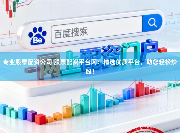 专业股票配资公司 股票配资平台网：精选优质平台，助您轻松炒股！