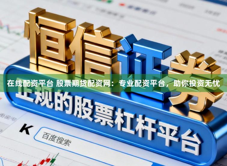 在线配资平台 股票期货配资网：专业配资平台，助你投资无忧