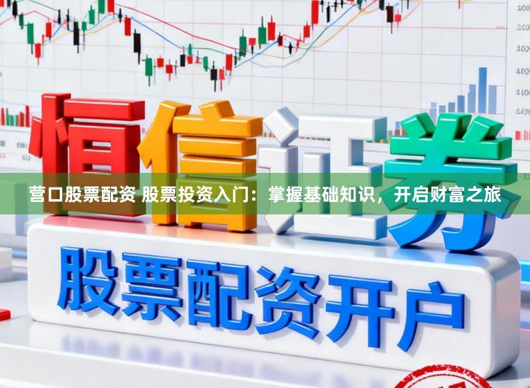 营口股票配资 股票投资入门:掌握基础知识,开启财富之旅
